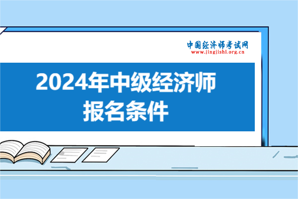 中級經濟師報名條件？2024年經濟師報名條件